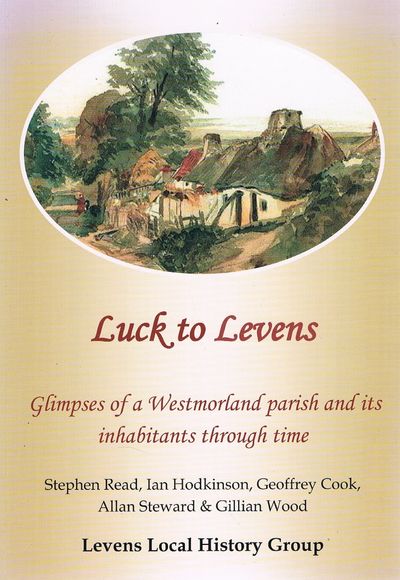Luck to Levens: Glimpses of a Westmorland Parish and its Inhabitants Through Time by S. READ, I HODKINSON, G. COOK, A. STEWARD, G. WOOD