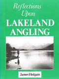 Reflections Upon Lakeland Angling: Fish Species of the Lake District and How to Catch Them by James Holgate