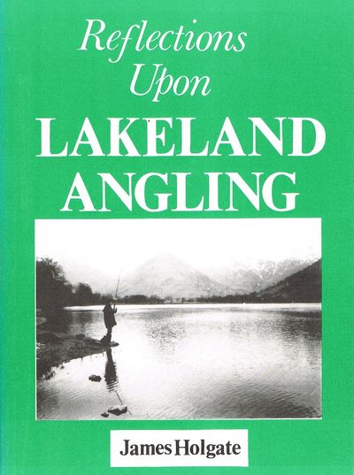 Reflections Upon Lakeland Angling: Fish Species of the Lake District and How to Catch Them by James Holgate